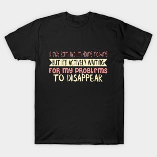 It May Seem Like I Am Doing Nothing But I'm Actively Waiting For My Problems To Disappear T-Shirt